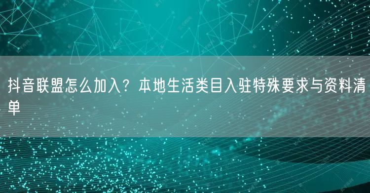 抖音联盟怎么加入？本地生活类目入驻特殊要求与资料清单