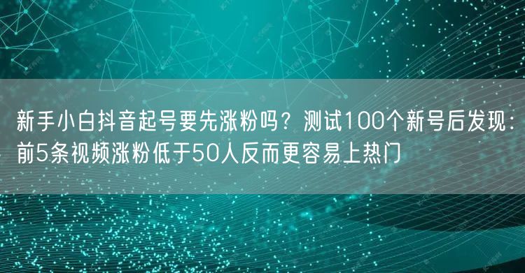 新手小白抖音起号要先涨粉吗？测试100个新号后发现：前5条视频涨粉低于50人反而更容易上热门
