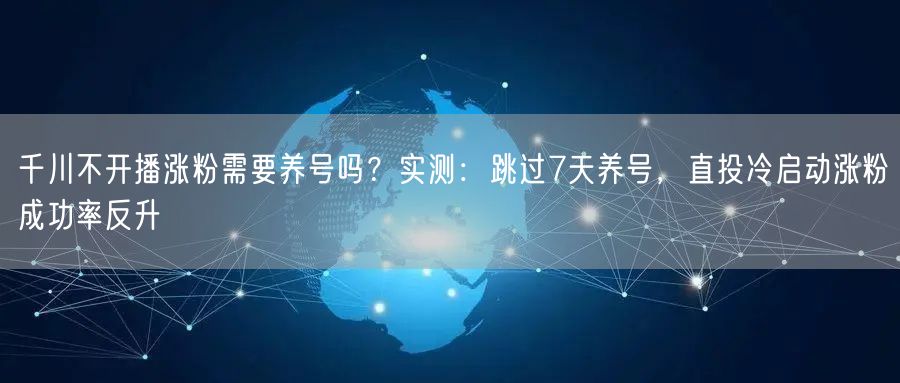 千川不开播涨粉需要养号吗？实测：跳过7天养号，直投冷启动涨粉成功率反升