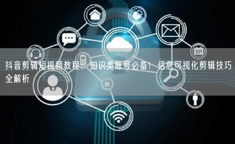 抖音剪辑短视频教程：知识类账号必备！信息可视化剪辑技巧全解析