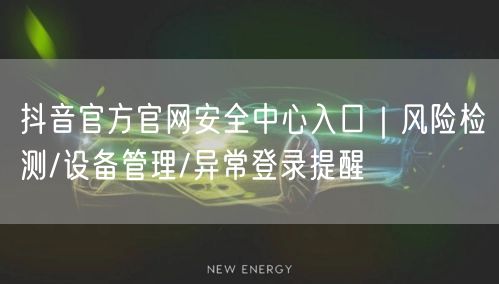 抖音官方官网安全中心入口｜风险检测/设备管理/异常登录提醒
