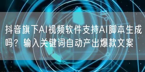 抖音旗下AI视频软件支持AI脚本生成吗？输入关键词自动产出爆款文案
