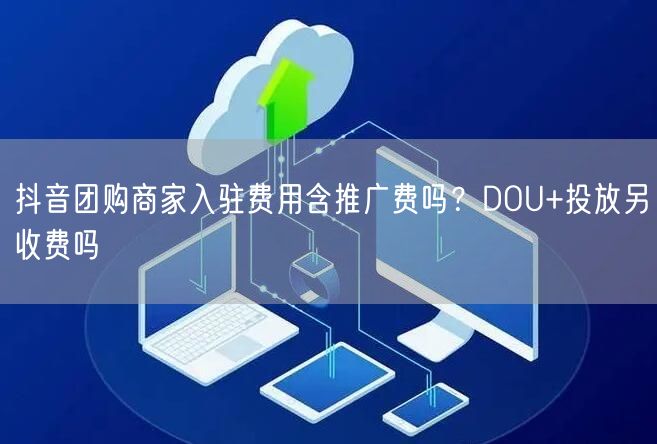抖音团购商家入驻费用含推广费吗？DOU+投放另收费吗