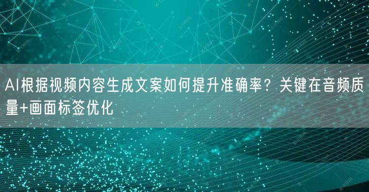 AI根据视频内容生成文案如何提升准确率？关键在音频质量+画面标签优化