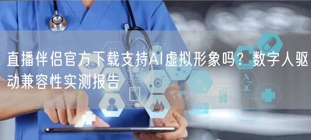 直播伴侣官方下载支持AI虚拟形象吗？数字人驱动兼容性实测报告