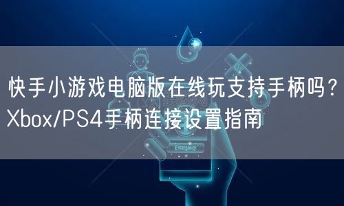 快手小游戏电脑版在线玩支持手柄吗？Xbox/PS4手柄连接设置指南