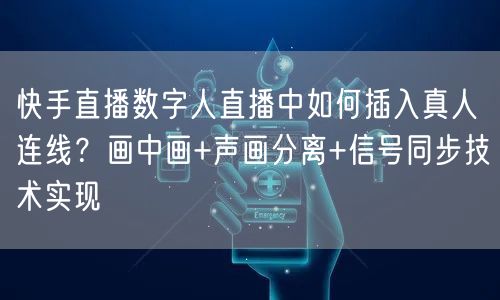 快手直播数字人直播中如何插入真人连线？画中画+声画分离+信号同步技术实现