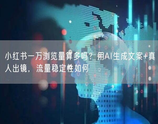 小红书一万浏览量算多吗？用AI生成文案+真人出镜，流量稳定性如何