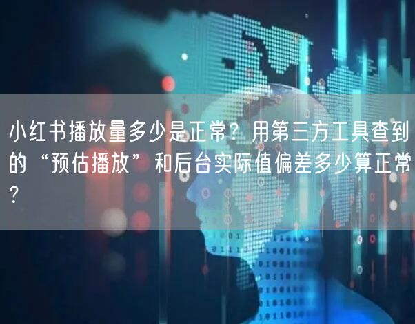 小红书播放量多少是正常？用第三方工具查到的“预估播放”和后台实际值偏差多少算正常？