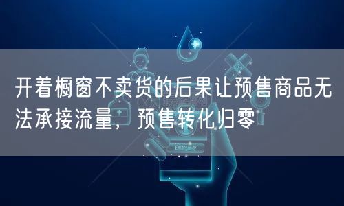开着橱窗不卖货的后果让预售商品无法承接流量，预售转化归零