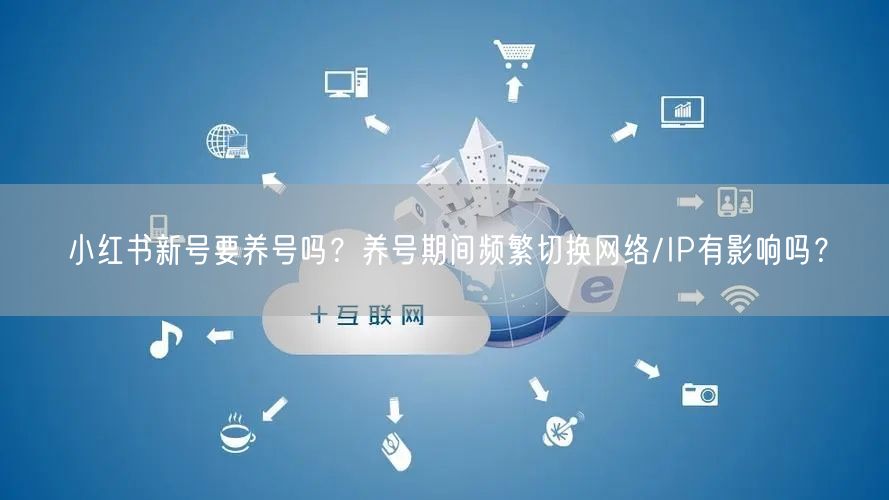 小红书新号要养号吗？养号期间频繁切换网络/IP有影响吗？