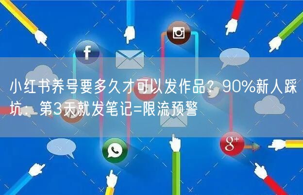 小红书养号要多久才可以发作品？90%新人踩坑：第3天就发笔记=限流预警