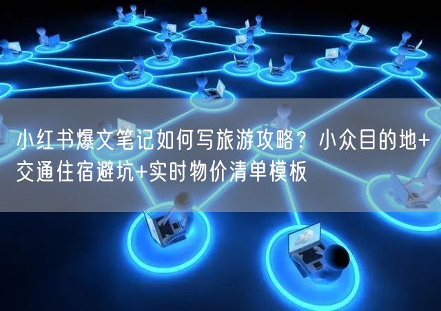 小红书爆文笔记如何写旅游攻略？小众目的地+交通住宿避坑+实时物价清单模板