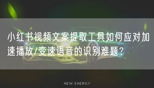 小红书视频文案提取工具如何应对加速播放/变速语音的识别难题？