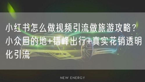 小红书怎么做视频引流做旅游攻略？小众目的地+错峰出行+真实花销透明化引流