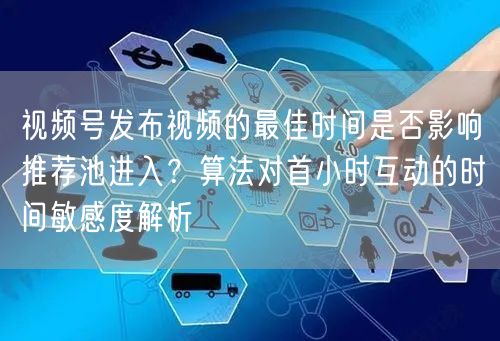 视频号发布视频的最佳时间是否影响推荐池进入？算法对首小时互动的时间敏感度解析