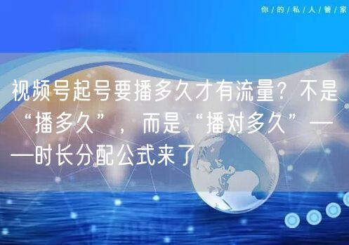 视频号起号要播多久才有流量？不是“播多久”，而是“播对多久”——时长分配公式来了