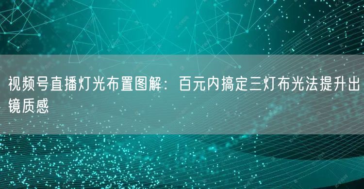 视频号直播灯光布置图解：百元内搞定三灯布光法提升出镜质感