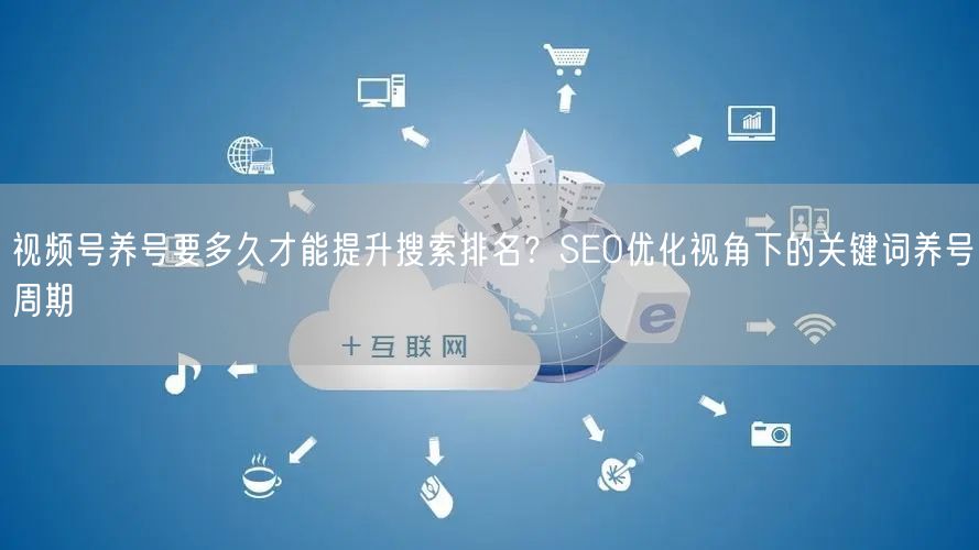 视频号养号要多久才能提升搜索排名？SEO优化视角下的关键词养号周期