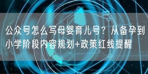 公众号怎么写母婴育儿号？从备孕到小学阶段内容规划+政策红线提醒