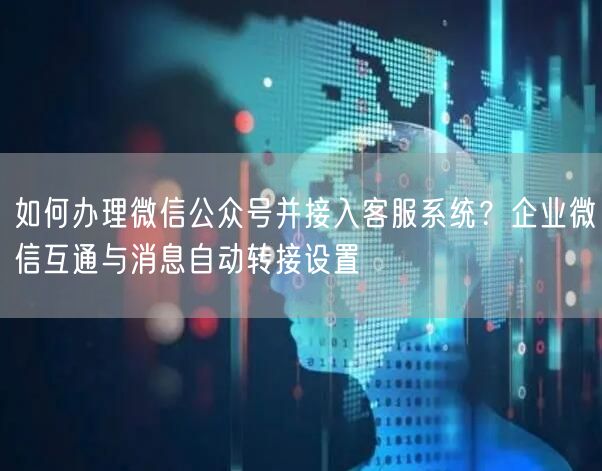 如何办理微信公众号并接入客服系统？企业微信互通与消息自动转接设置