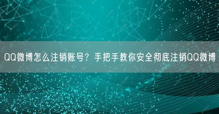 QQ微博怎么注销账号？手把手教你安全彻底注销QQ微博