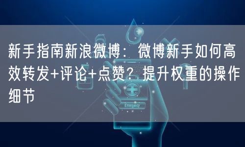 新手指南新浪微博：微博新手如何高效转发+评论+点赞？提升权重的操作细节