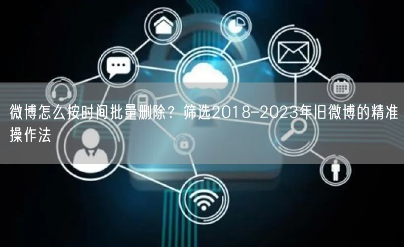 微博怎么按时间批量删除？筛选2018–2023年旧微博的精准操作法