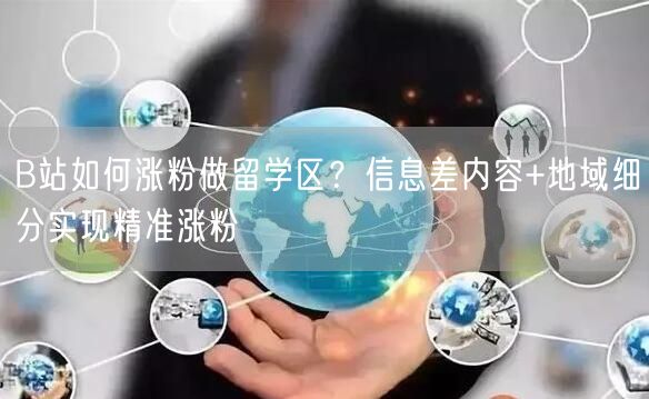 B站如何涨粉做留学区？信息差内容+地域细分实现精准涨粉