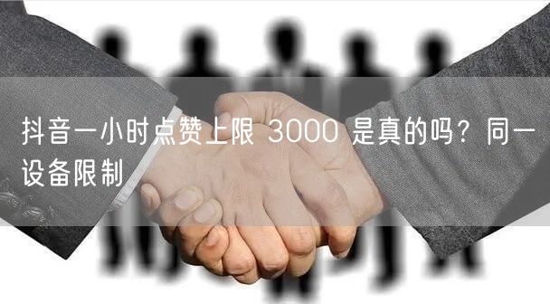 抖音一小时点赞上限 3000 是真的吗？同一设备限制